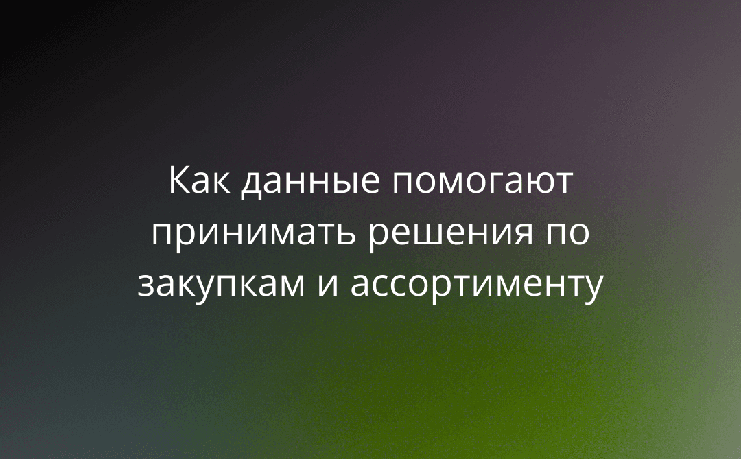 От отзывов к стратегии: как данные с маркетплейсов помогают принимать решения по закупкам и ассортименту