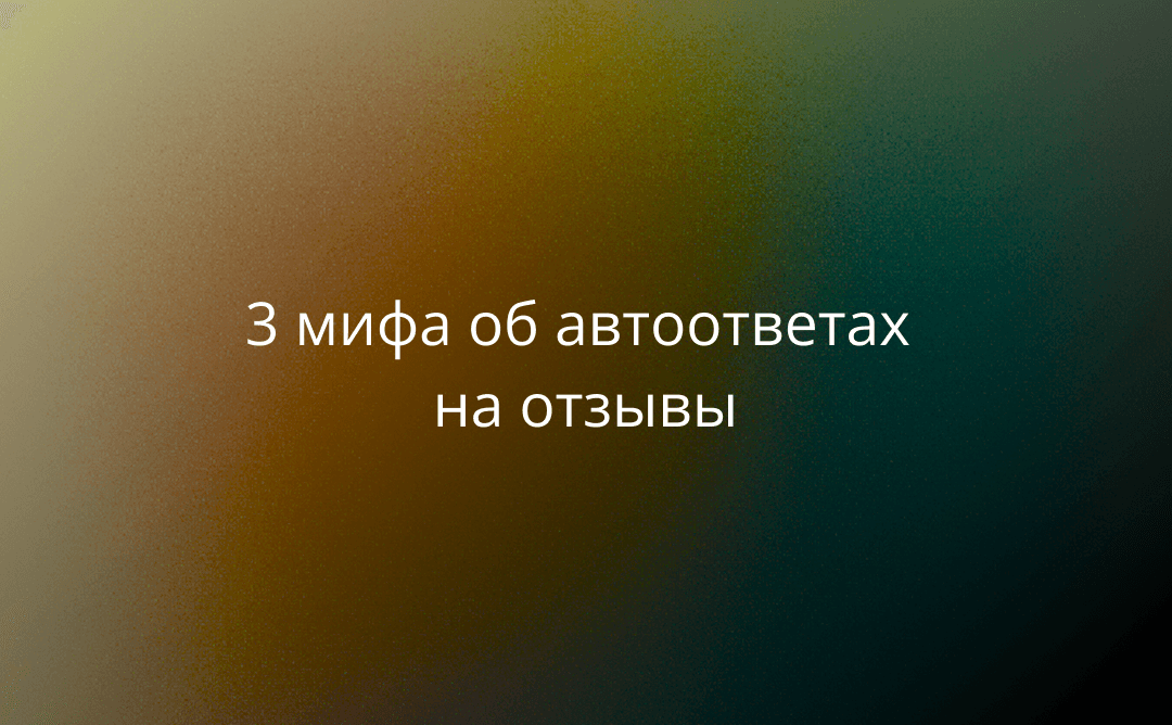 Не бойтесь ИИ: 3 мифа об автоответах на отзывы, которые мешают вашему бизнесу расти