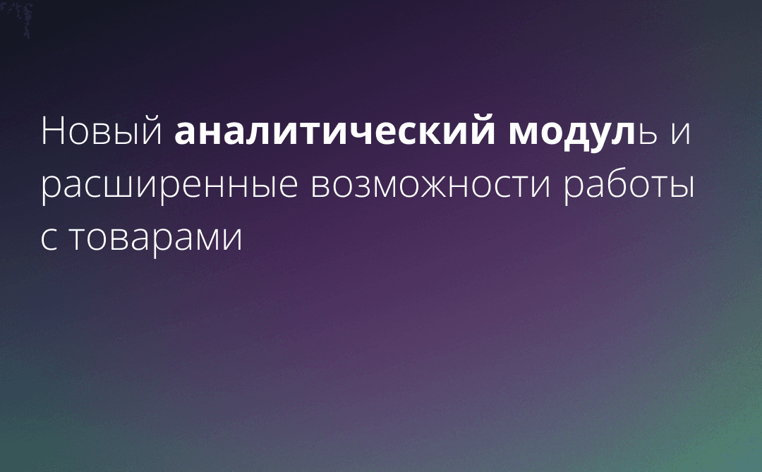Готовим к запуску новый аналитический модуль и расширенные возможности работы с товарами